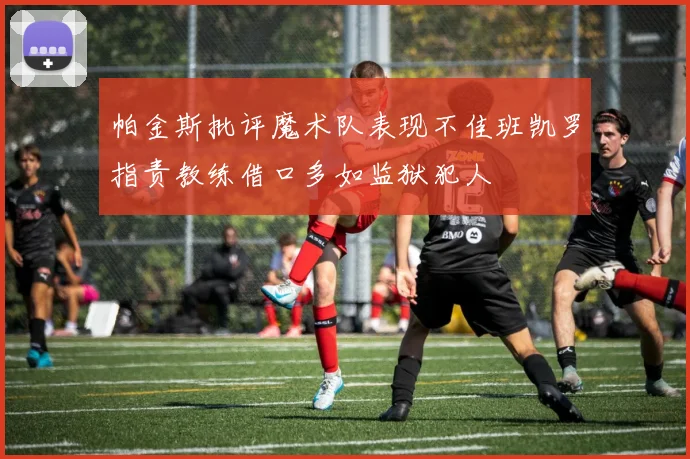 帕金斯批评魔术队表现不佳班凯罗指责教练借口多如监狱犯人