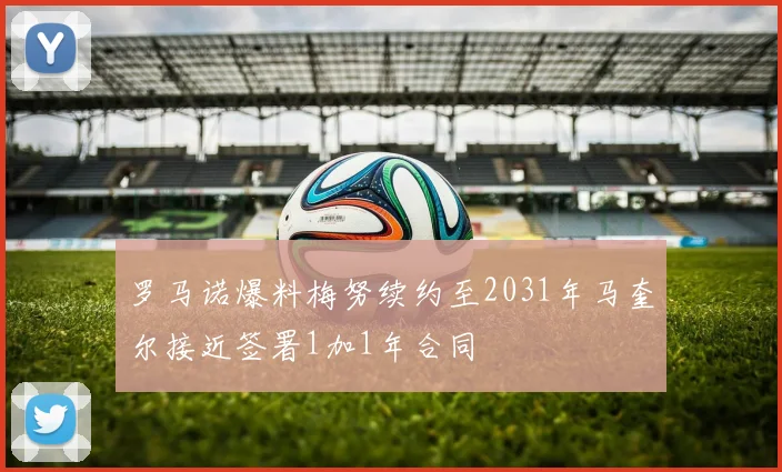 罗马诺爆料梅努续约至2031年马奎尔接近签署1加1年合同