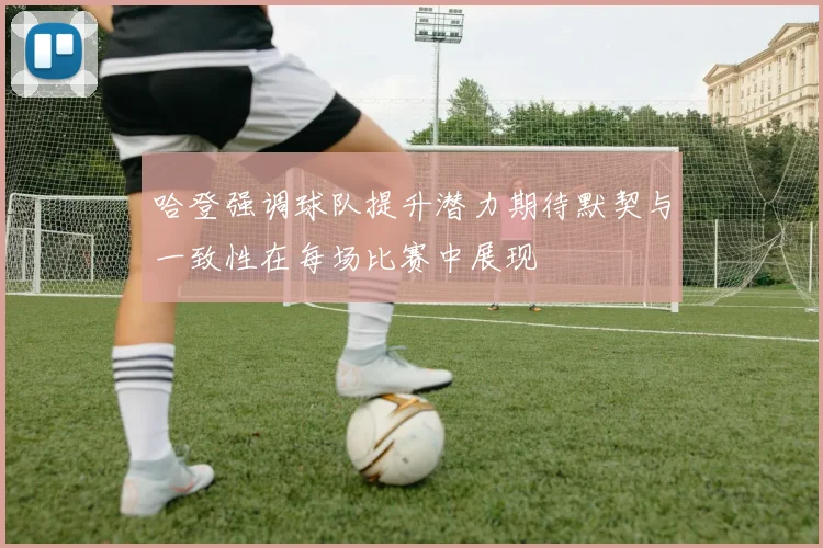 哈登强调球队提升潜力期待默契与一致性在每场比赛中展现