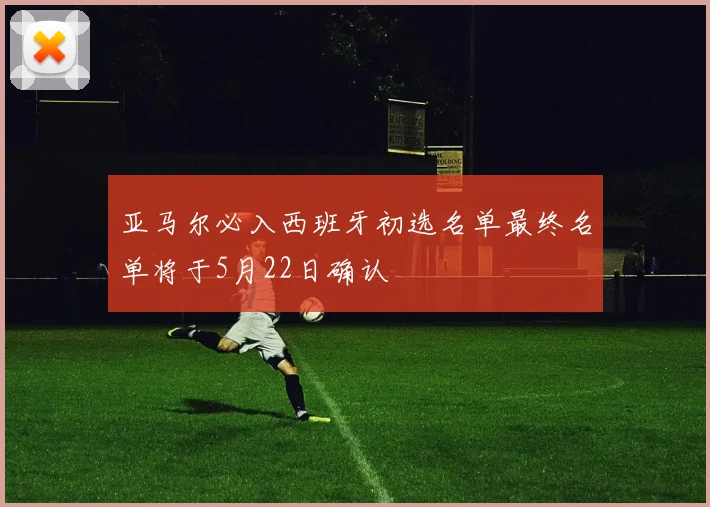 亚马尔必入西班牙初选名单最终名单将于5月22日确认