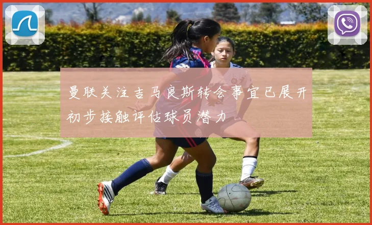 曼联关注吉马良斯转会事宜已展开初步接触评估球员潜力