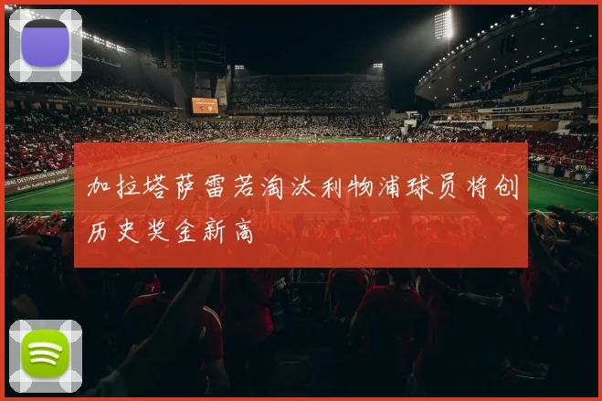 加拉塔萨雷若淘汰利物浦球员将创历史奖金新高