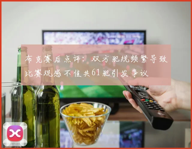 布克赛后点评：双方犯规频繁导致比赛观感不佳共61犯引发争议