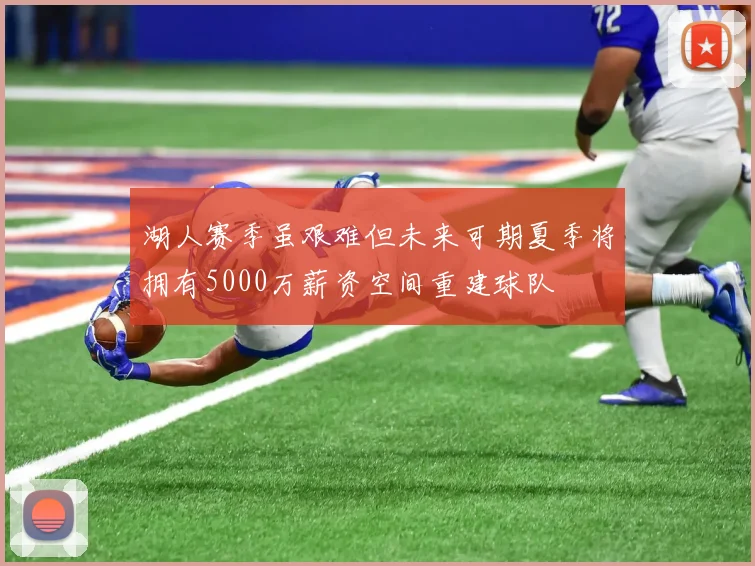 湖人赛季虽艰难但未来可期夏季将拥有5000万薪资空间重建球队