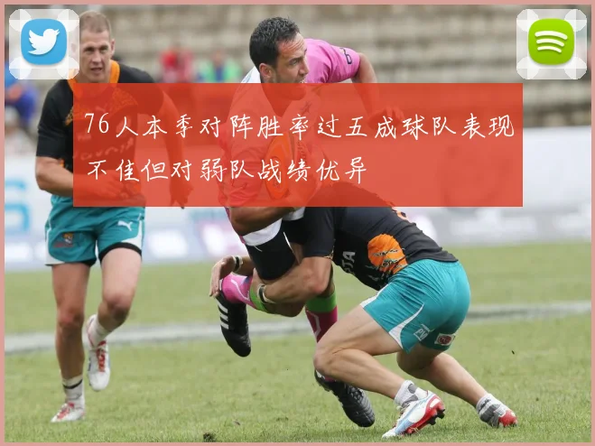 76人本季对阵胜率过五成球队表现不佳但对弱队战绩优异