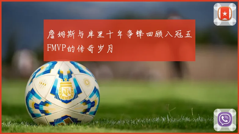 詹姆斯与库里十年争锋回顾八冠五FMVP的传奇岁月