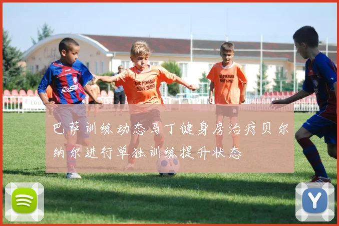 巴萨训练动态马丁健身房治疗贝尔纳尔进行单独训练提升状态