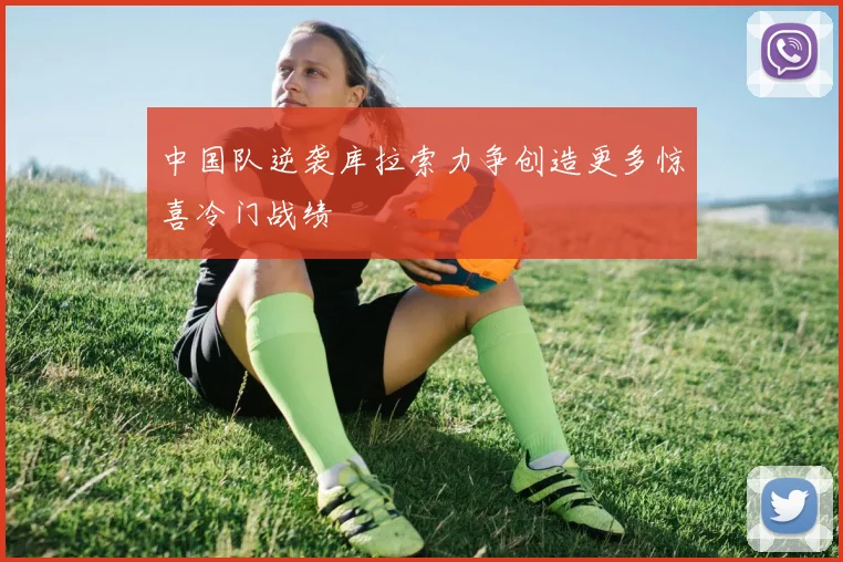 中国队逆袭库拉索力争创造更多惊喜冷门战绩