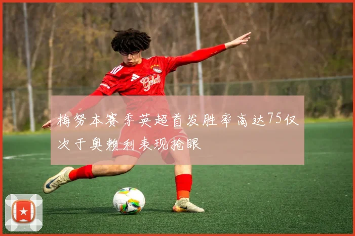 梅努本赛季英超首发胜率高达75仅次于奥赖利表现抢眼