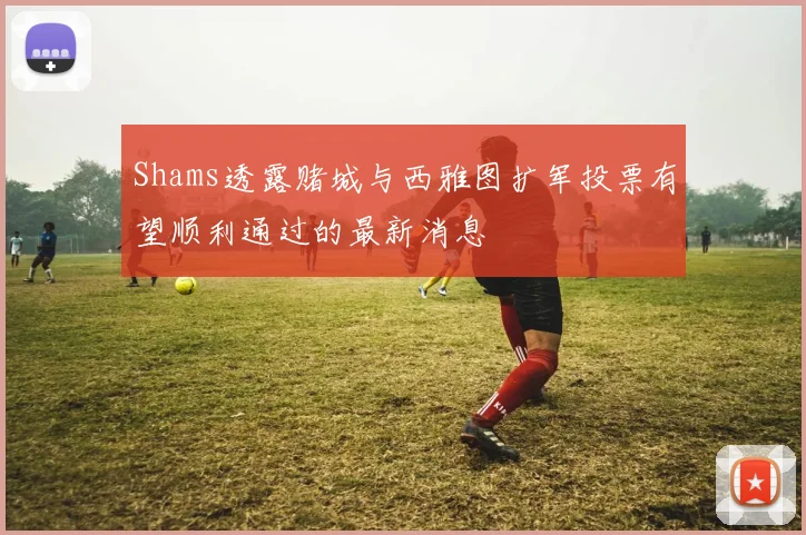 Shams透露赌城与西雅图扩军投票有望顺利通过的最新消息