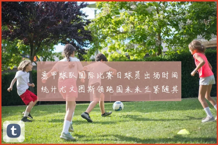 意甲球队国际比赛日球员出场时间统计尤文图斯领跑国米米兰紧随其后